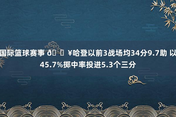 国际篮球赛事 🔥哈登以前3战场均34分9.7助 以45.7%掷中率投进5.3个三分