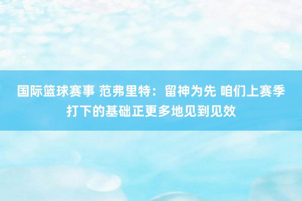 国际篮球赛事 范弗里特：留神为先 咱们上赛季打下的基础正更多地见到见效