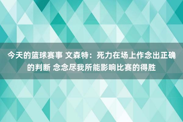 今天的篮球赛事 文森特：死力在场上作念出正确的判断 念念尽我所能影响比赛的得胜