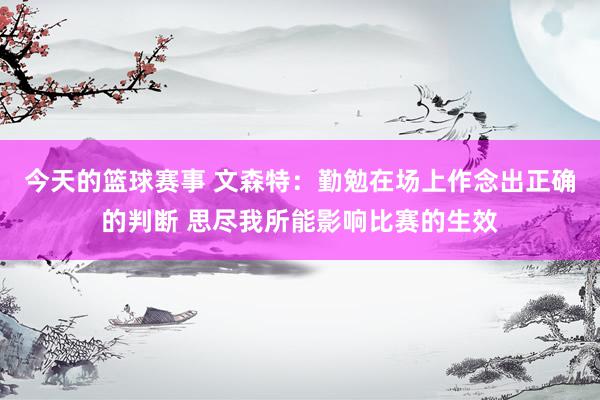 今天的篮球赛事 文森特：勤勉在场上作念出正确的判断 思尽我所能影响比赛的生效