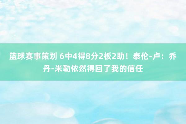 篮球赛事策划 6中4得8分2板2助！泰伦-卢：乔丹-米勒依然得回了我的信任