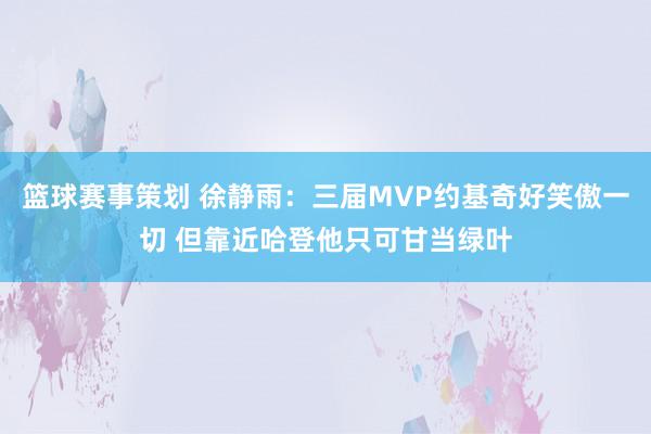 篮球赛事策划 徐静雨：三届MVP约基奇好笑傲一切 但靠近哈登他只可甘当绿叶