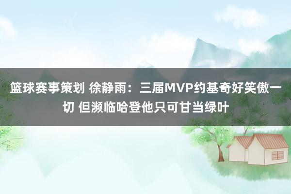 篮球赛事策划 徐静雨：三届MVP约基奇好笑傲一切 但濒临哈登他只可甘当绿叶