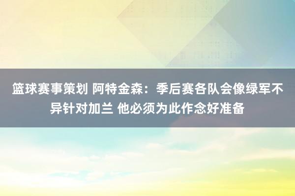 篮球赛事策划 阿特金森：季后赛各队会像绿军不异针对加兰 他必须为此作念好准备