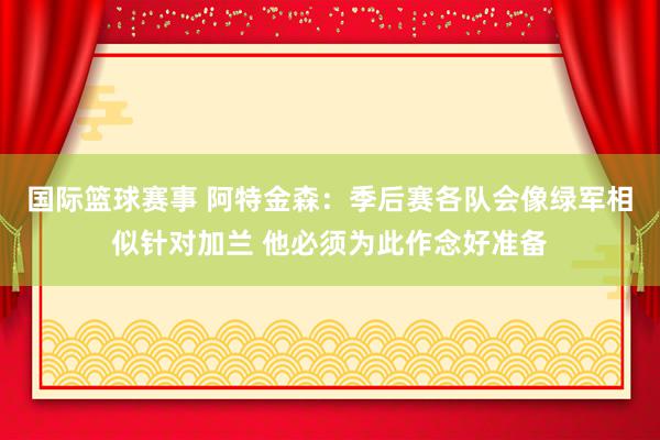 国际篮球赛事 阿特金森：季后赛各队会像绿军相似针对加兰 他必须为此作念好准备