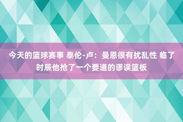 今天的篮球赛事 泰伦-卢：曼恩很有扰乱性 临了时辰他抢了一个要道的谬误篮板