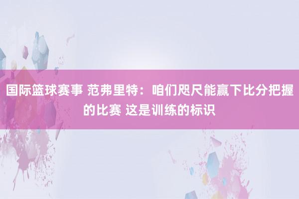 国际篮球赛事 范弗里特：咱们咫尺能赢下比分把握的比赛 这是训练的标识