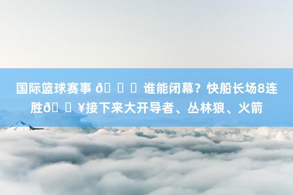 国际篮球赛事 😉谁能闭幕？快船长场8连胜🔥接下来大开导者、丛林狼、火箭