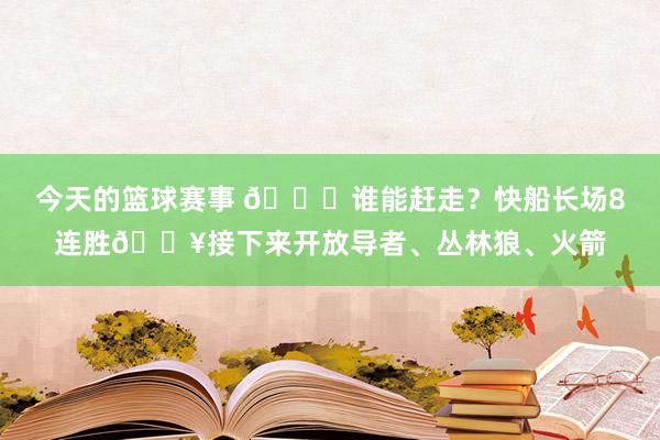 今天的篮球赛事 😉谁能赶走？快船长场8连胜🔥接下来开放导者、丛林狼、火箭