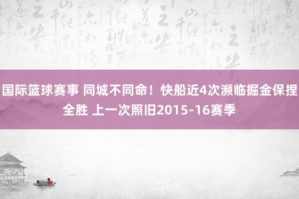 国际篮球赛事 同城不同命！快船近4次濒临掘金保捏全胜 上一次