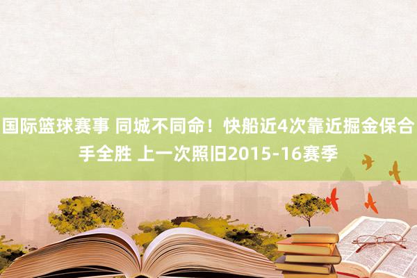 国际篮球赛事 同城不同命！快船近4次靠近掘金保合手全胜 上一次照旧2015-16赛季