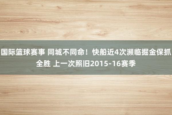 国际篮球赛事 同城不同命！快船近4次濒临掘金保抓全胜 上一次照旧2015-16赛季