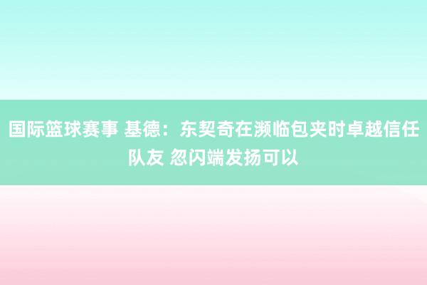 国际篮球赛事 基德：东契奇在濒临包夹时卓越信任队友 忽闪端发扬可以