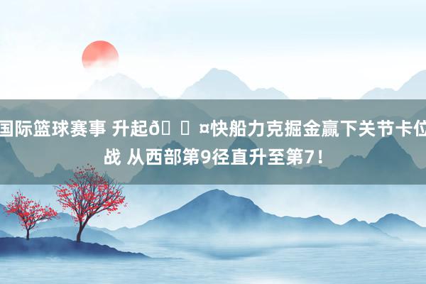 国际篮球赛事 升起😤快船力克掘金赢下关节卡位战 从西部第9径直升至第7！