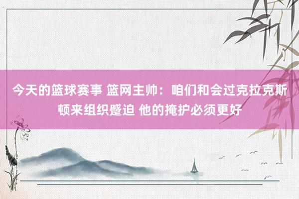 今天的篮球赛事 篮网主帅：咱们和会过克拉克斯顿来组织蹙迫 他的掩护必须更好