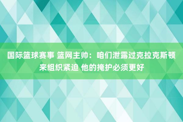 国际篮球赛事 篮网主帅：咱们泄露过克拉克斯顿来组织紧迫 他的掩护必须更好