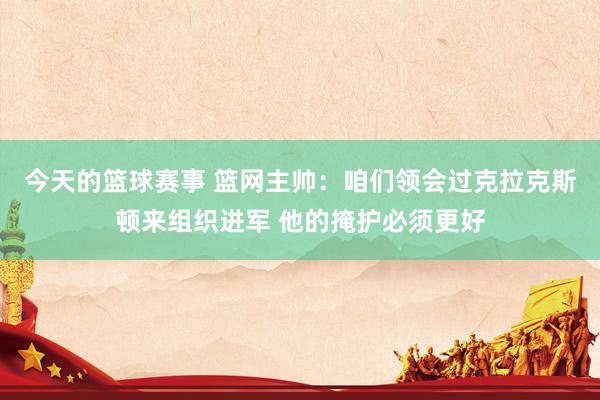 今天的篮球赛事 篮网主帅：咱们领会过克拉克斯顿来组织进军 他的掩护必须更好