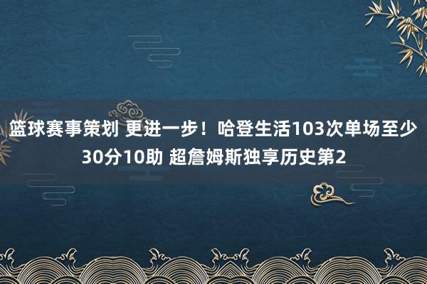 篮球赛事策划 更进一步！哈登生活103次单场至少30分10助 超詹姆斯独享历史第2