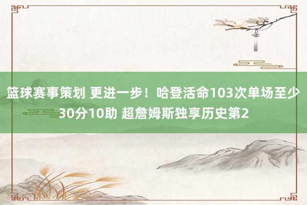 篮球赛事策划 更进一步！哈登活命103次单场至少30分10助 超詹姆斯独享历史第2