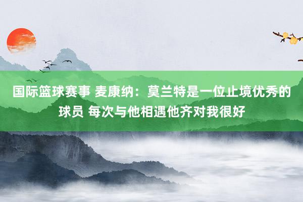 国际篮球赛事 麦康纳：莫兰特是一位止境优秀的球员 每次与他相遇他齐对我很好