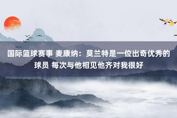 国际篮球赛事 麦康纳：莫兰特是一位出奇优秀的球员 每次与他相见他齐对我很好