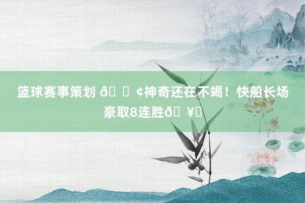 篮球赛事策划 🚢神奇还在不竭！快船长场豪取8连胜🥏