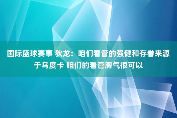 国际篮球赛事 狄龙：咱们看管的强健和存眷来源于乌度卡 咱们的看管脾气很可以