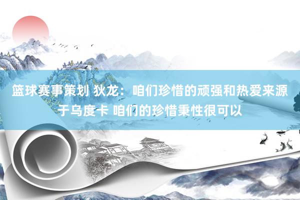 篮球赛事策划 狄龙：咱们珍惜的顽强和热爱来源于乌度卡 咱们的珍惜秉性很可以