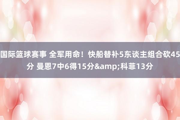 国际篮球赛事 全军用命！快船替补5东谈主组合砍45分 曼恩7中6得15分&科菲13分