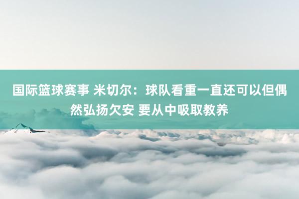 国际篮球赛事 米切尔：球队看重一直还可以但偶然弘扬欠安 要从中吸取教养