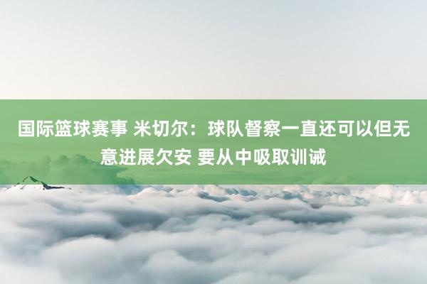 国际篮球赛事 米切尔：球队督察一直还可以但无意进展欠安 要从中吸取训诫