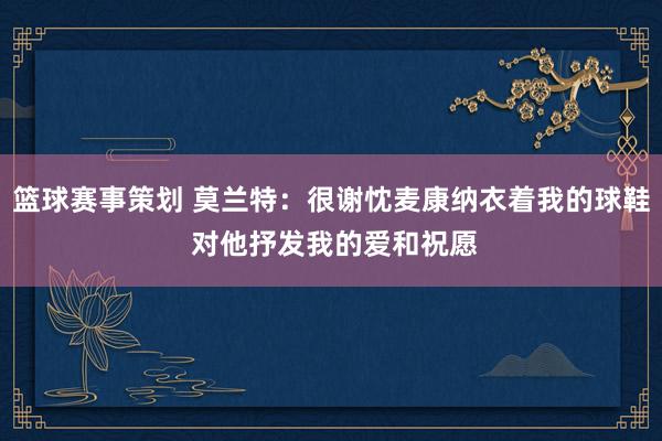 篮球赛事策划 莫兰特：很谢忱麦康纳衣着我的球鞋 对他抒发我的爱和祝愿