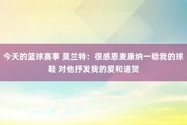 今天的篮球赛事 莫兰特：很感恩麦康纳一稔我的球鞋 对他抒发我