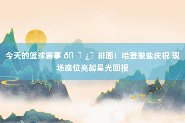 今天的篮球赛事 🐿️排面！哈登撒盐庆祝 现场座位亮起星光回报