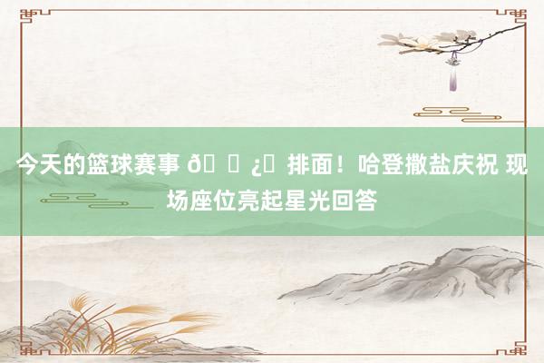 今天的篮球赛事 🐿️排面！哈登撒盐庆祝 现场座位亮起星光回答