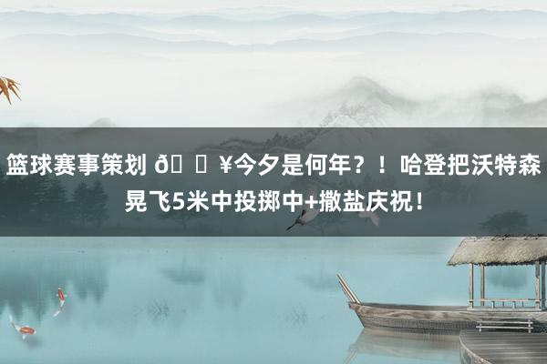 篮球赛事策划 💥今夕是何年？！哈登把沃特森晃飞5米中投掷中+