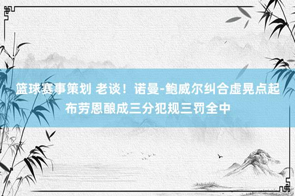 篮球赛事策划 老谈！诺曼-鲍威尔纠合虚晃点起布劳恩酿成三分犯