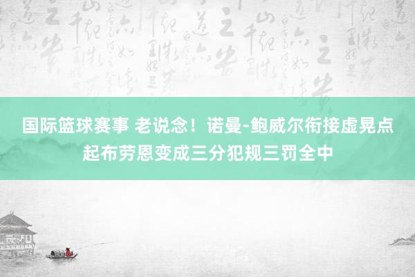 国际篮球赛事 老说念！诺曼-鲍威尔衔接虚晃点起布劳恩变成三分