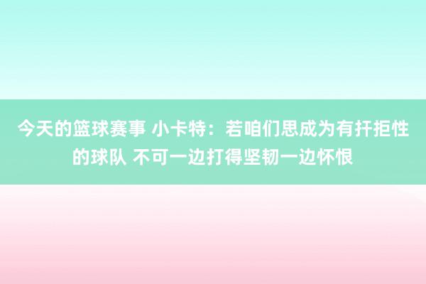 今天的篮球赛事 小卡特：若咱们思成为有扞拒性的球队 不可一边打得坚韧一边怀恨