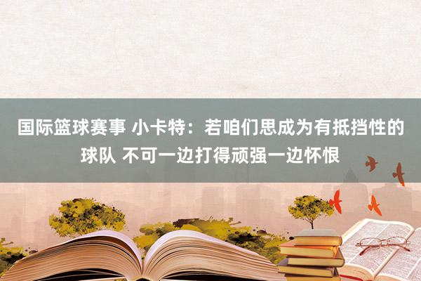 国际篮球赛事 小卡特：若咱们思成为有抵挡性的球队 不可一边打得顽强一边怀恨