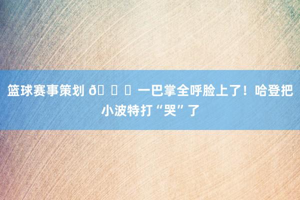 篮球赛事策划 😂一巴掌全呼脸上了！哈登把小波特打“哭”了