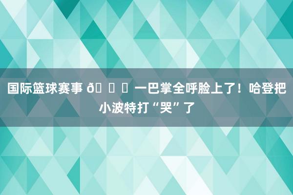 国际篮球赛事 😂一巴掌全呼脸上了！哈登把小波特打“哭”了