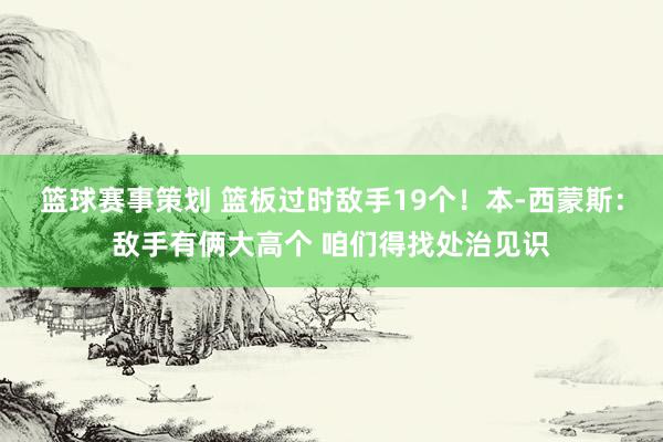 篮球赛事策划 篮板过时敌手19个！本-西蒙斯：敌手有俩大高个 咱们得找处治见识