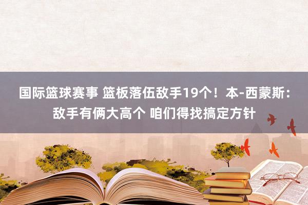 国际篮球赛事 篮板落伍敌手19个！本-西蒙斯：敌手有俩大高个 咱们得找搞定方针