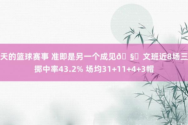 今天的篮球赛事 准即是另一个成见🧐文班近8场三分掷中率43.2% 场均31+11+4+3帽