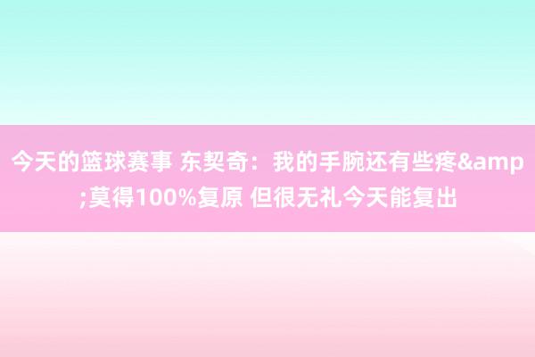 今天的篮球赛事 东契奇：我的手腕还有些疼&莫得100%复原 但很无礼今天能复出