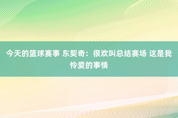 今天的篮球赛事 东契奇：很欢叫总结赛场 这是我怜爱的事情