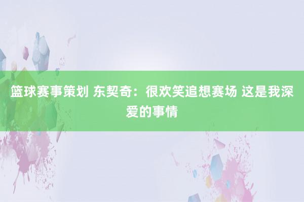 篮球赛事策划 东契奇：很欢笑追想赛场 这是我深爱的事情