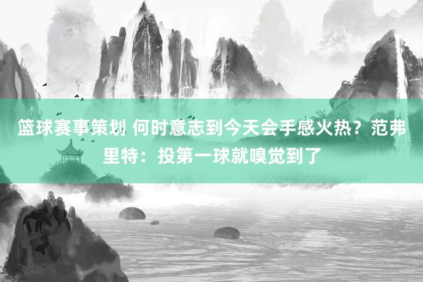 篮球赛事策划 何时意志到今天会手感火热？范弗里特：投第一球就嗅觉到了