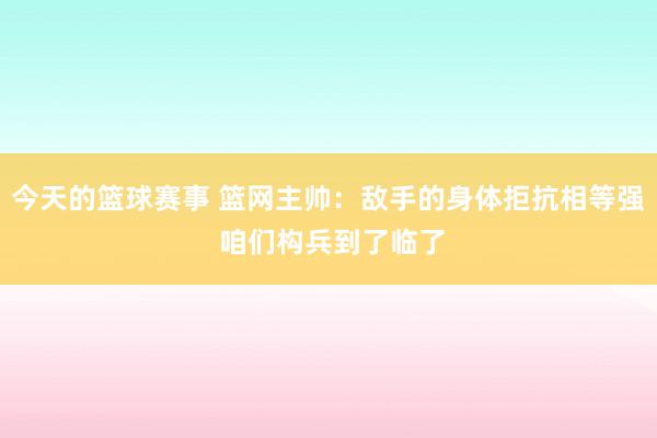 今天的篮球赛事 篮网主帅：敌手的身体拒抗相等强 咱们构兵到了临了